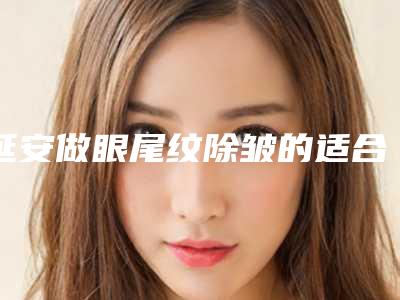 延安做眼尾纹除皱的适合人群及优点