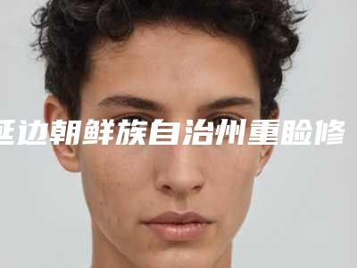 延边朝鲜族自治州重睑修复手术医院TOP10排名重磅更新(延边朝鲜族自治州重睑修复手术整形医院)