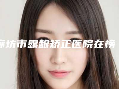 廊坊市露龈矫正医院在榜名单前十强全新公布-廊坊中月鸿医疗美容门诊部实力表现亮眼