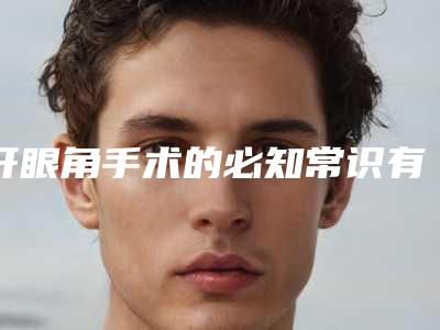 开眼角手术的必知常识有哪些(开眼角手术有几种方法)