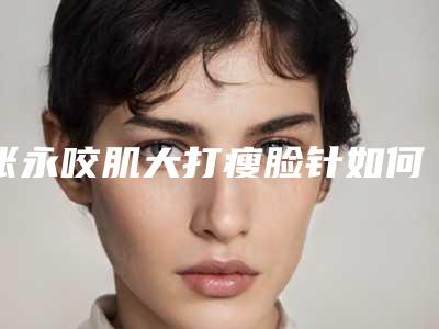 张永咬肌大打瘦脸针如何保证安全性