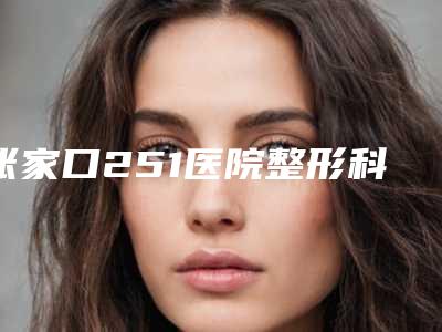 张家口251医院整形科,张家口华妍医疗美容诊所看看哪家实力强