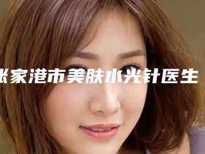 张家港市美肤水光针医生排名TOP10强榜名次盘点-张家港市朴嘉真整形医生