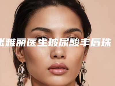 张雅丽医生玻尿酸丰唇珠术口碑价格一览-秦皇岛伊馥丽医疗美容