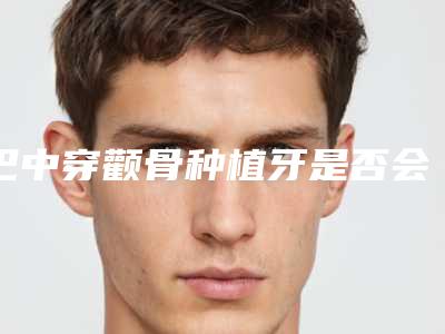 巴中穿颧骨种植牙是否会伤害肌肤