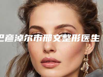 巴彦淖尔市邢文整形医生收费明细详情呈现