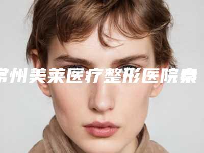 常州美莱医疗整形医院秦美莲医生,薛磊医生实力测评指南