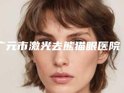 广元市激光去熊猫眼医院排名十强一览表查收-广元艾薇医疗美容诊所