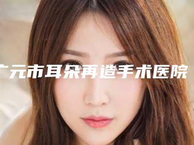 广元市耳朵再造手术医院排行实力领先三甲(广元金刀林医生医疗美容诊所实力入围)