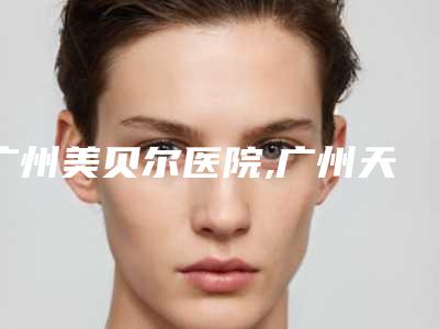 广州美贝尔医院,广州天博医疗医疗美容门诊部专家-技术pk