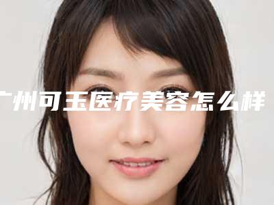 广州可玉医疗美容怎么样