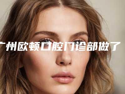 广州欧顿口腔门诊部做了植发手术费用大致需要好多