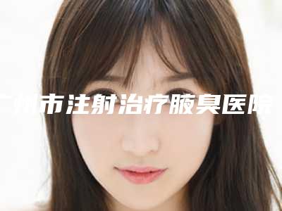 广州市注射治疗腋臭医院上榜清单前十名好评盘点(广州可玫尔医疗美容整形门诊部是整形好的医生)