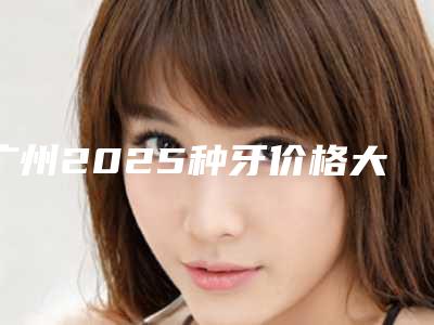 广州2025种牙价格大概多少[广州2025种牙价格大概多少钱]