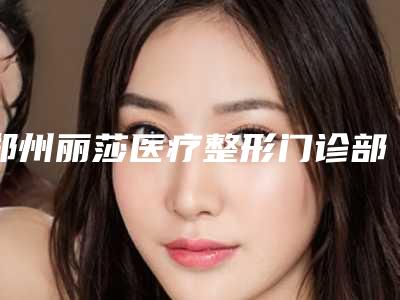郑州丽莎医疗整形门诊部价格表2025版-王永功整形医生