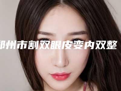 郑州市割双眼皮变内双整形医院上榜清单前十名榜单(郑州金水幻颜医疗美容门诊部优质医美口碑推荐)