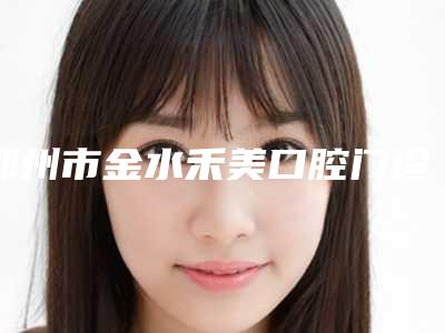 郑州市金水禾美口腔门诊部到底好不好-费用表明细爆款公开曝光-修补牙缝案例