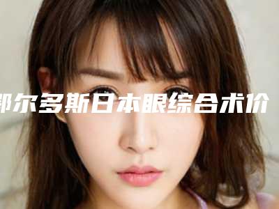 鄂尔多斯日本眼综合术价格多少贵不贵