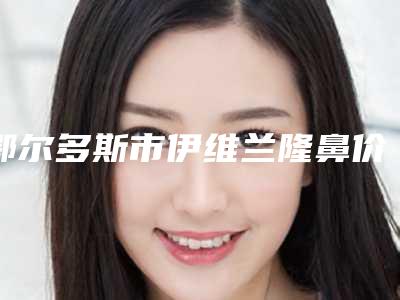 鄂尔多斯市伊维兰隆鼻价格表(费用)参考 医生介绍-鄂尔多斯市伊维兰隆鼻均价为8805元