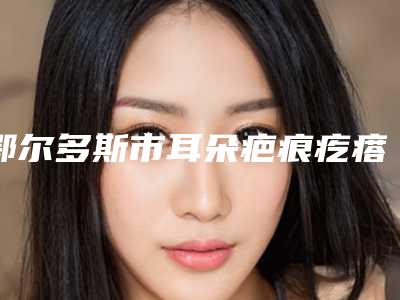 鄂尔多斯市耳朵疤痕疙瘩去除价位表人气项目优惠曝光-鄂尔多斯市耳朵疤痕疙瘩去除费用是多少术后如何护理
