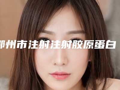 鄂州市注射注射胶原蛋白价格(收费标准)崭新一览(鄂州市注射注射胶原蛋白价格多少是合理)