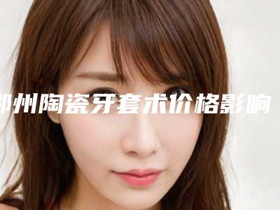 鄂州陶瓷牙套术价格影响因素
