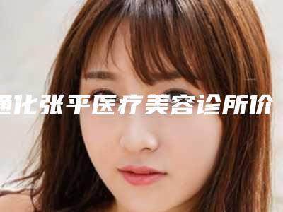 通化张平医疗美容诊所价格表(费用)_2025全新公示附太阳穴丰填充案例