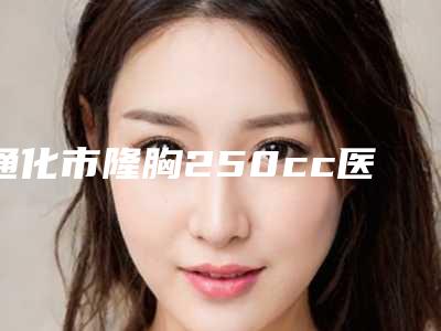 通化市隆胸250cc医生排名榜前十佳精挑细选-吴学慧医生名气大