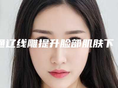 通辽线雕提升脸部肌肤下垂手术后的不良反应
