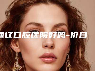 通辽口腔医院好吗-价目表在线查看