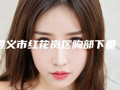 遵义市红花岗区胸部下垂提升的价格主要取决什么呢秘密出炉快收藏(遵义市红花岗区胸部下垂提升价格约18000~30000元次)