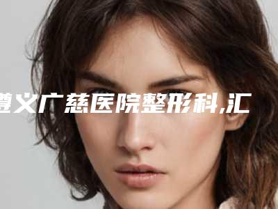 遵义广慈医院整形科,汇川苏州路陈丽医疗美容诊所公立私立pk详情