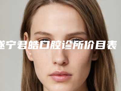 遂宁君皓口腔诊所价目表不容错过-牙周上药单次整形价格会是多少钱