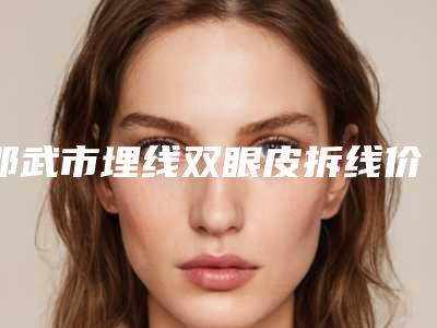 邵武市埋线双眼皮拆线价格多少钱合适对外公布