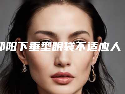 邵阳下垂型眼袋不适应人群有哪些