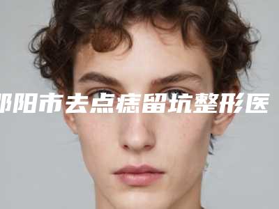 邵阳市去点痣留坑整形医院(邵阳格莱美医疗美容门诊部正规有资质)