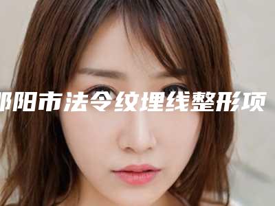 邵阳市法令纹埋线整形项目价格表-邵阳市法令纹埋线价格行情