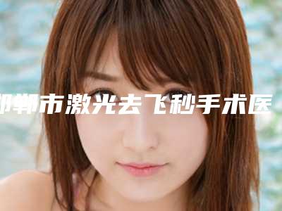 邯郸市激光去飞秒手术医生上榜名单前十名这几位不容错过-王炳亮医生口碑专家当地出圈