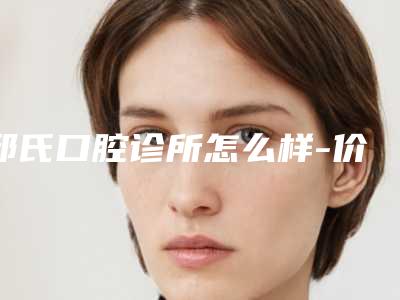 邱氏口腔诊所怎么样-价格表详细区间在此