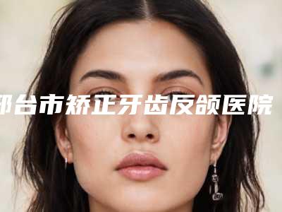 邢台市矫正牙齿反颌医院上榜名单前10曝光(邢台郑宗慧口腔诊所(致远口腔)排名前十医)