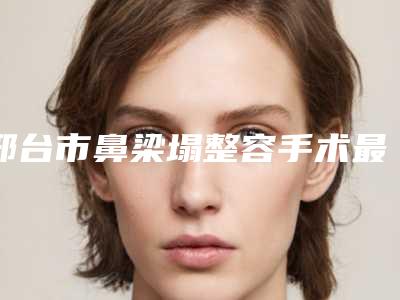 邢台市鼻梁塌整容手术最好的整形医院(邢台惠恩医疗美容诊所别错过)