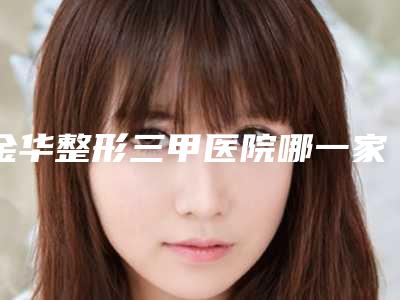 金华整形三甲医院哪一家是有名的?