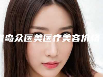 青岛众医美医疗美容价格收费表春季优惠上线附美白导入案例