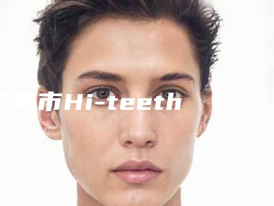 青岛市Hi-teeth牙齿美白价位表2025版新一览-青岛市Hi-teeth牙齿美白价格