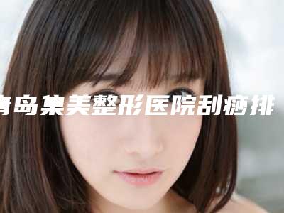 青岛集美整形医院刮痧排毒祛痘一般都要多少钱
