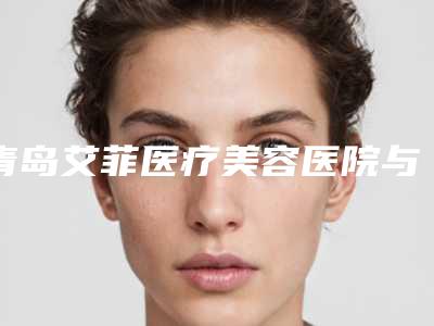 青岛艾菲医疗美容医院与青岛赵宏武医学美容门诊项目价格表技术怎么样