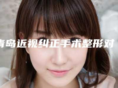 青岛近视纠正手术整形对身体有伤害没