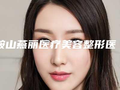 鞍山燕丽医疗美容整形医院,鞍山市唐龙医疗美容诊所哪家便宜又好
