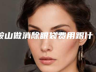 鞍山做消除眼袋费用跟什么有关