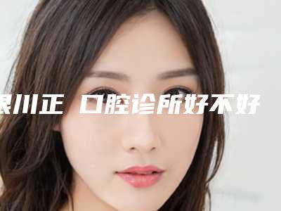 银川正昇口腔诊所好不好-价目表目前曝光